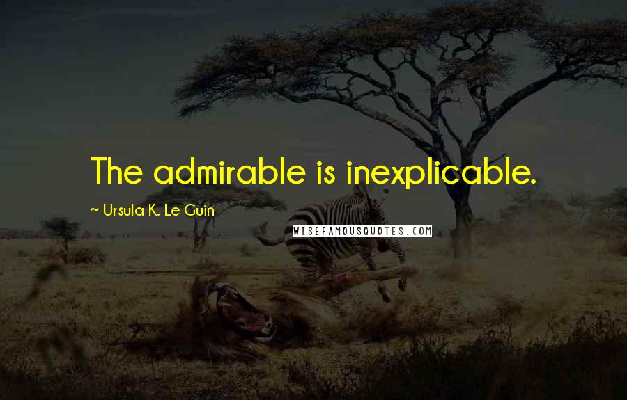 Ursula K. Le Guin Quotes: The admirable is inexplicable.