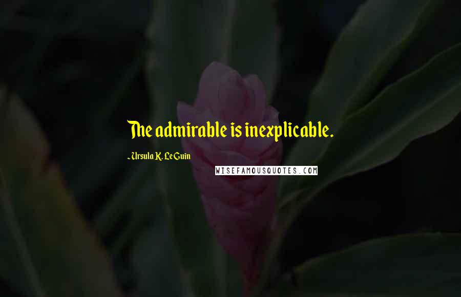 Ursula K. Le Guin Quotes: The admirable is inexplicable.