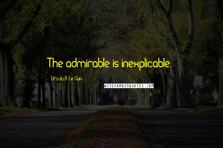 Ursula K. Le Guin Quotes: The admirable is inexplicable.