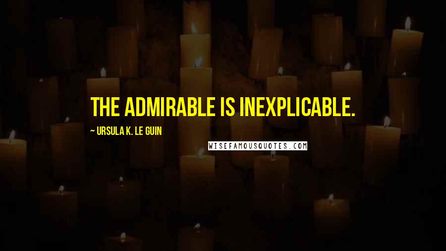 Ursula K. Le Guin Quotes: The admirable is inexplicable.