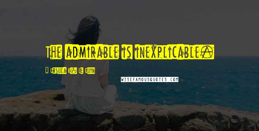 Ursula K. Le Guin Quotes: The admirable is inexplicable.