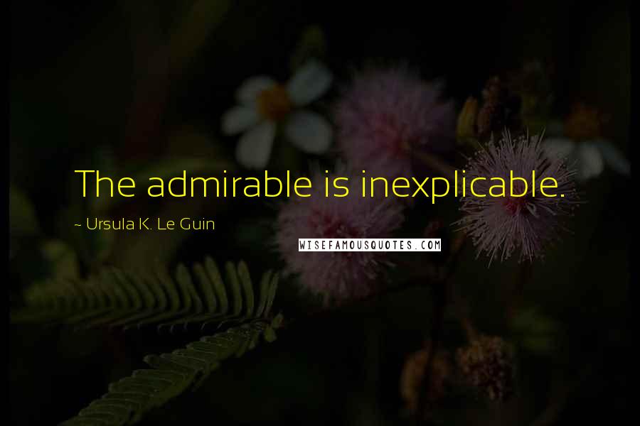 Ursula K. Le Guin Quotes: The admirable is inexplicable.