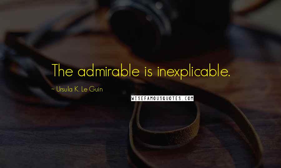 Ursula K. Le Guin Quotes: The admirable is inexplicable.