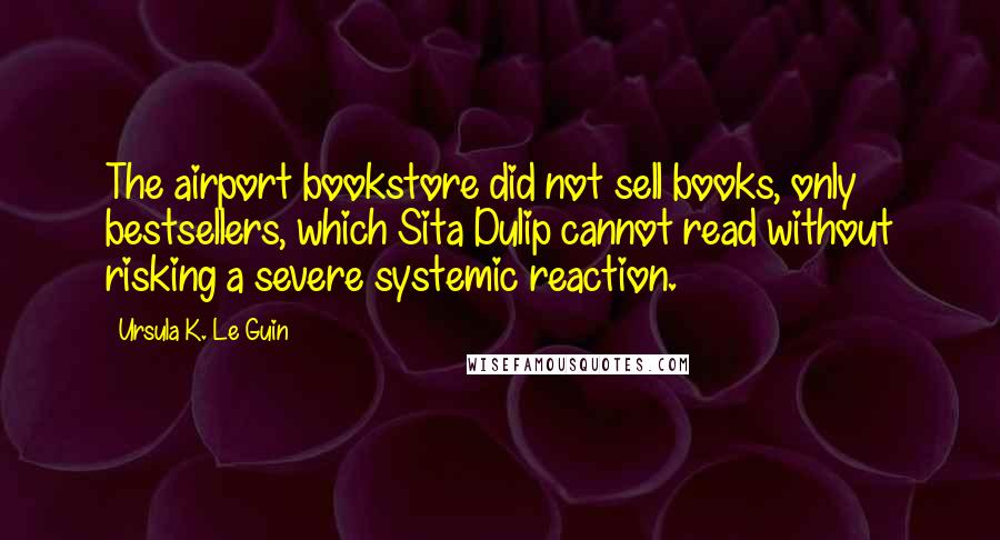 Ursula K. Le Guin Quotes: The airport bookstore did not sell books, only bestsellers, which Sita Dulip cannot read without risking a severe systemic reaction.