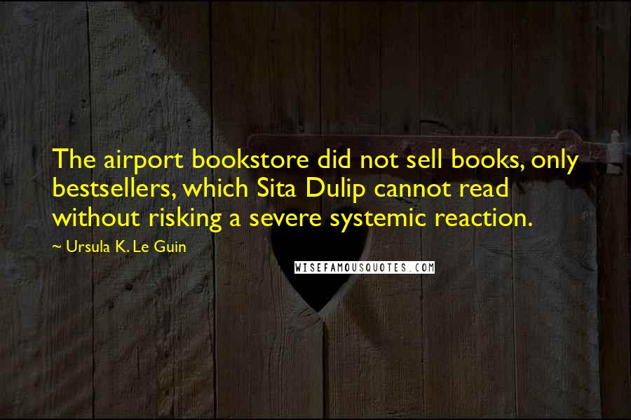 Ursula K. Le Guin Quotes: The airport bookstore did not sell books, only bestsellers, which Sita Dulip cannot read without risking a severe systemic reaction.