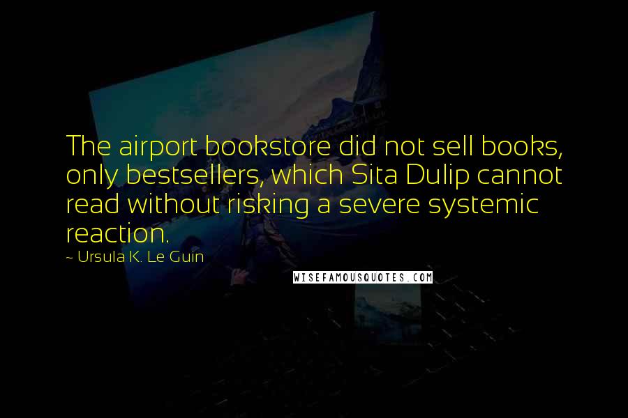 Ursula K. Le Guin Quotes: The airport bookstore did not sell books, only bestsellers, which Sita Dulip cannot read without risking a severe systemic reaction.