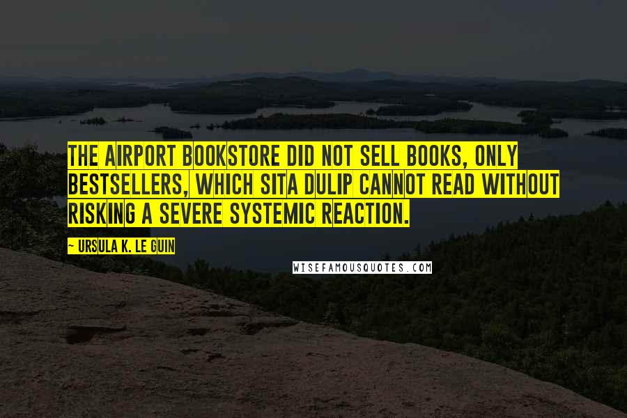 Ursula K. Le Guin Quotes: The airport bookstore did not sell books, only bestsellers, which Sita Dulip cannot read without risking a severe systemic reaction.