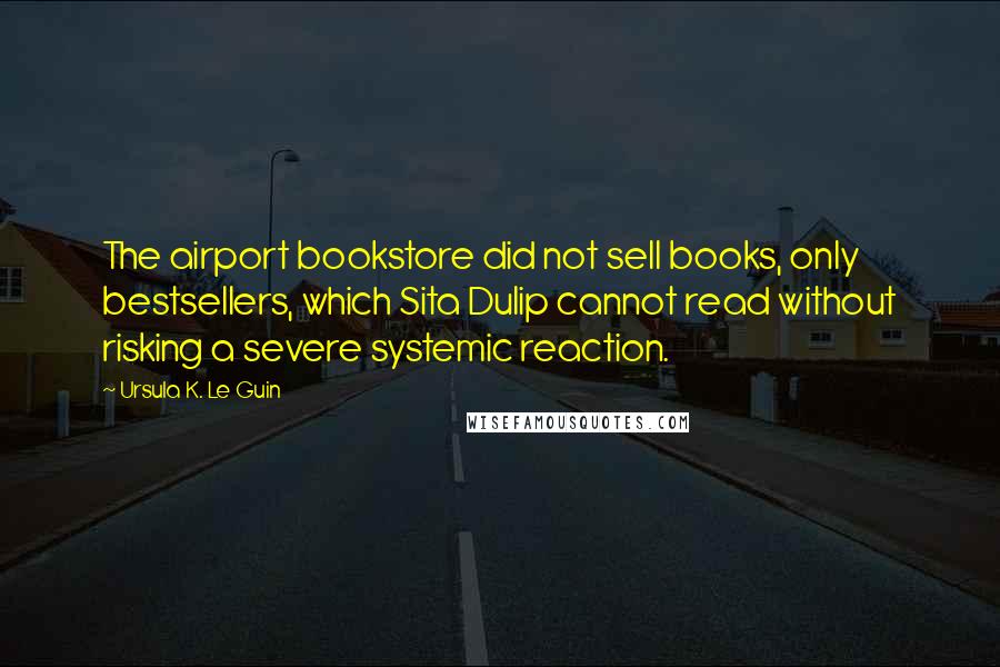 Ursula K. Le Guin Quotes: The airport bookstore did not sell books, only bestsellers, which Sita Dulip cannot read without risking a severe systemic reaction.