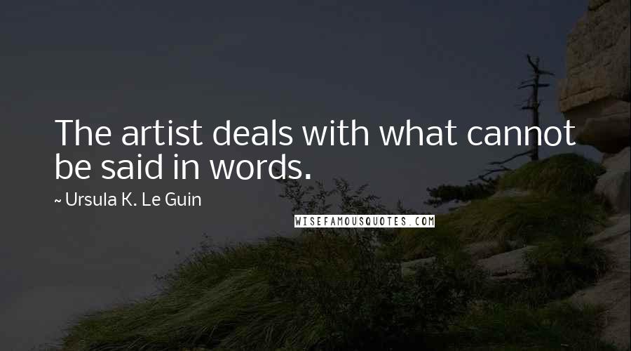 Ursula K. Le Guin Quotes: The artist deals with what cannot be said in words.