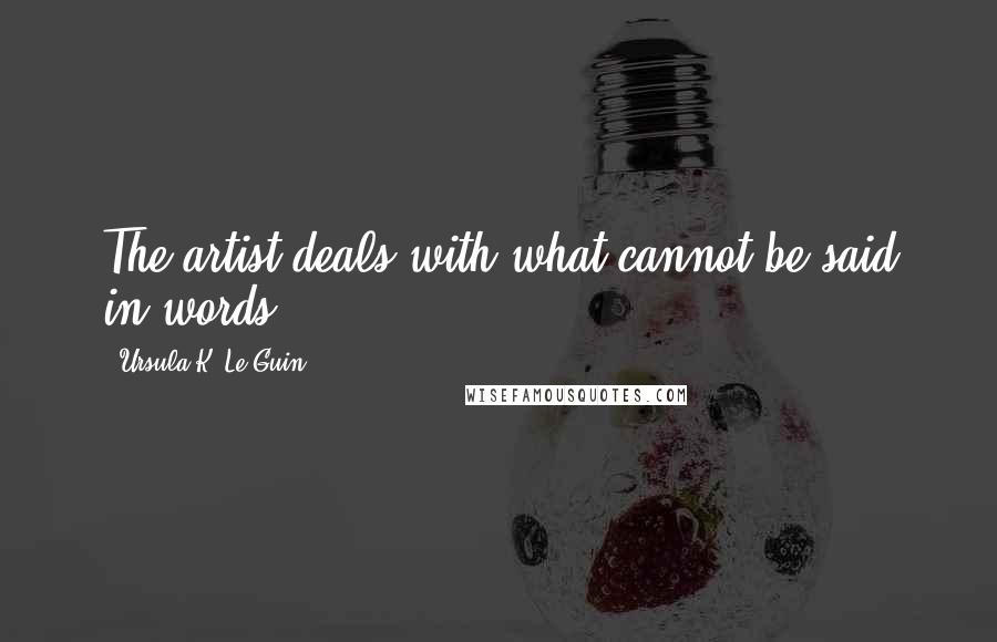 Ursula K. Le Guin Quotes: The artist deals with what cannot be said in words.