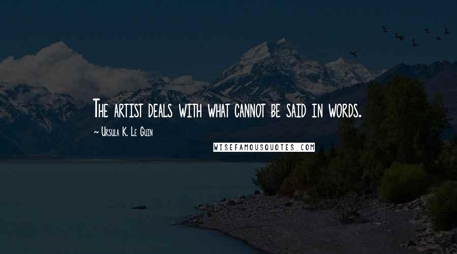 Ursula K. Le Guin Quotes: The artist deals with what cannot be said in words.