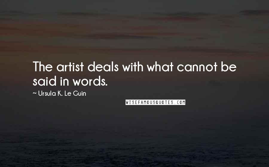 Ursula K. Le Guin Quotes: The artist deals with what cannot be said in words.