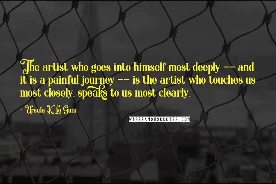 Ursula K. Le Guin Quotes: The artist who goes into himself most deeply -- and it is a painful journey -- is the artist who touches us most closely, speaks to us most clearly.