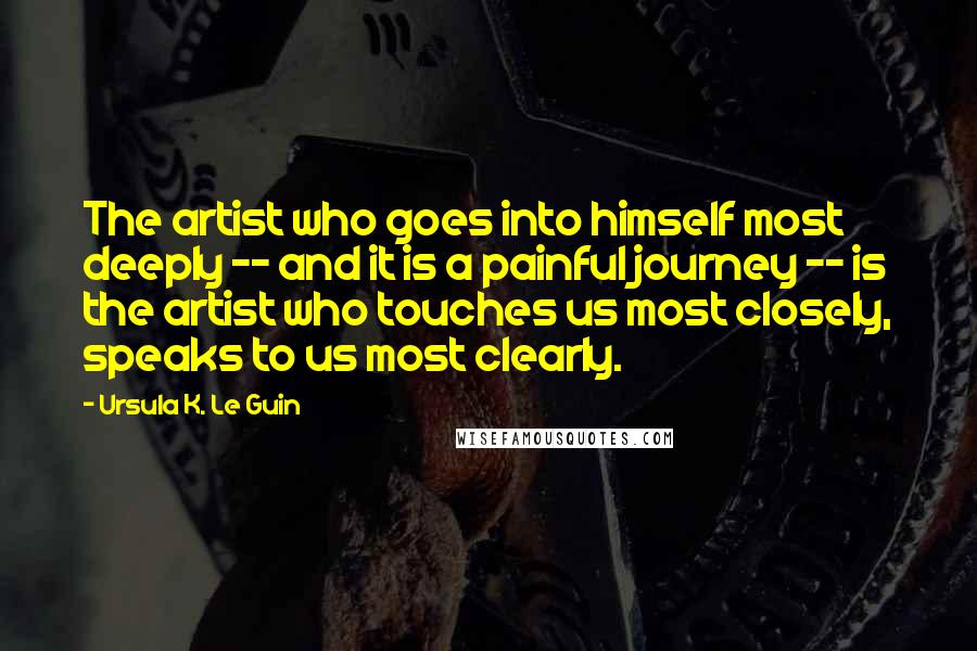 Ursula K. Le Guin Quotes: The artist who goes into himself most deeply -- and it is a painful journey -- is the artist who touches us most closely, speaks to us most clearly.