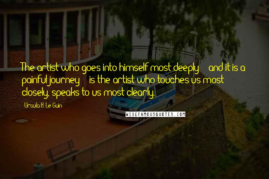 Ursula K. Le Guin Quotes: The artist who goes into himself most deeply -- and it is a painful journey -- is the artist who touches us most closely, speaks to us most clearly.