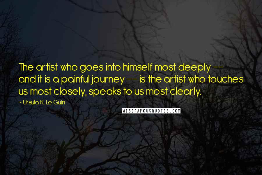 Ursula K. Le Guin Quotes: The artist who goes into himself most deeply -- and it is a painful journey -- is the artist who touches us most closely, speaks to us most clearly.