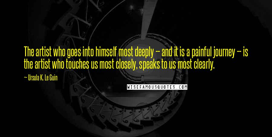 Ursula K. Le Guin Quotes: The artist who goes into himself most deeply -- and it is a painful journey -- is the artist who touches us most closely, speaks to us most clearly.