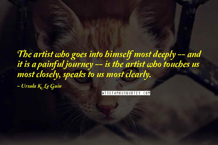 Ursula K. Le Guin Quotes: The artist who goes into himself most deeply -- and it is a painful journey -- is the artist who touches us most closely, speaks to us most clearly.