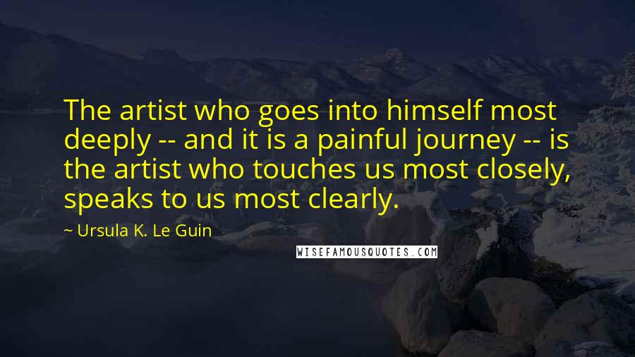 Ursula K. Le Guin Quotes: The artist who goes into himself most deeply -- and it is a painful journey -- is the artist who touches us most closely, speaks to us most clearly.