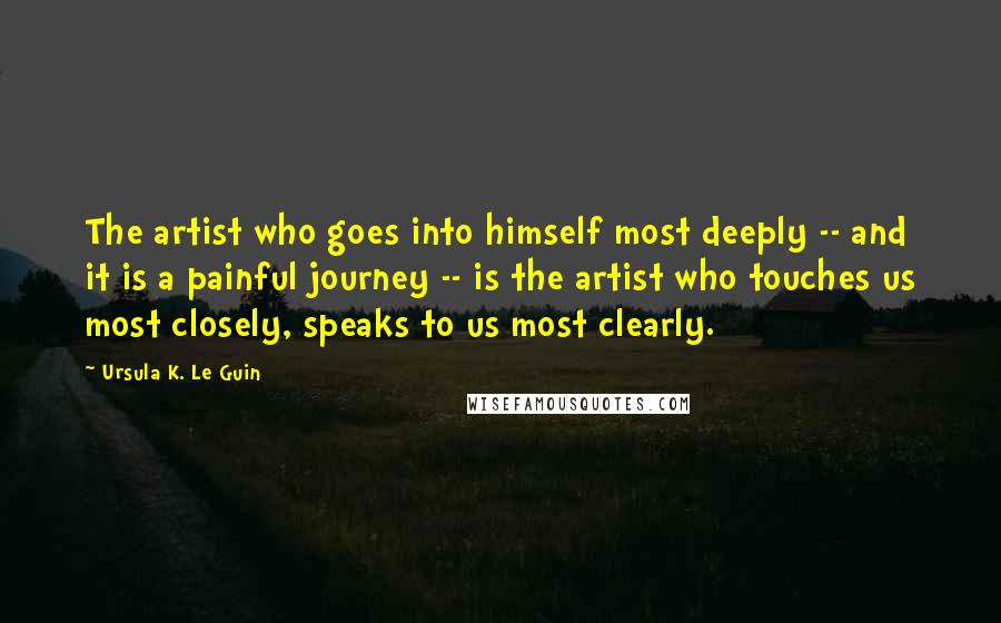 Ursula K. Le Guin Quotes: The artist who goes into himself most deeply -- and it is a painful journey -- is the artist who touches us most closely, speaks to us most clearly.