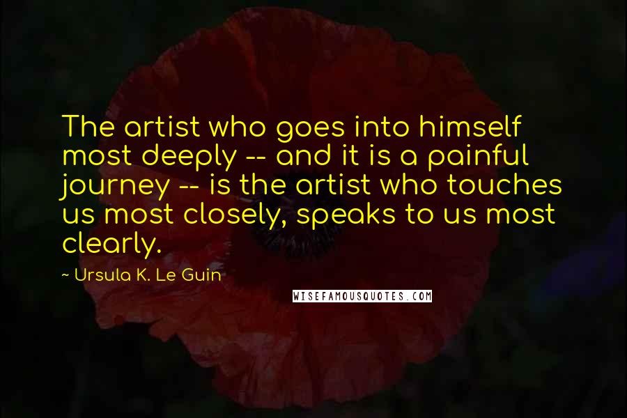 Ursula K. Le Guin Quotes: The artist who goes into himself most deeply -- and it is a painful journey -- is the artist who touches us most closely, speaks to us most clearly.