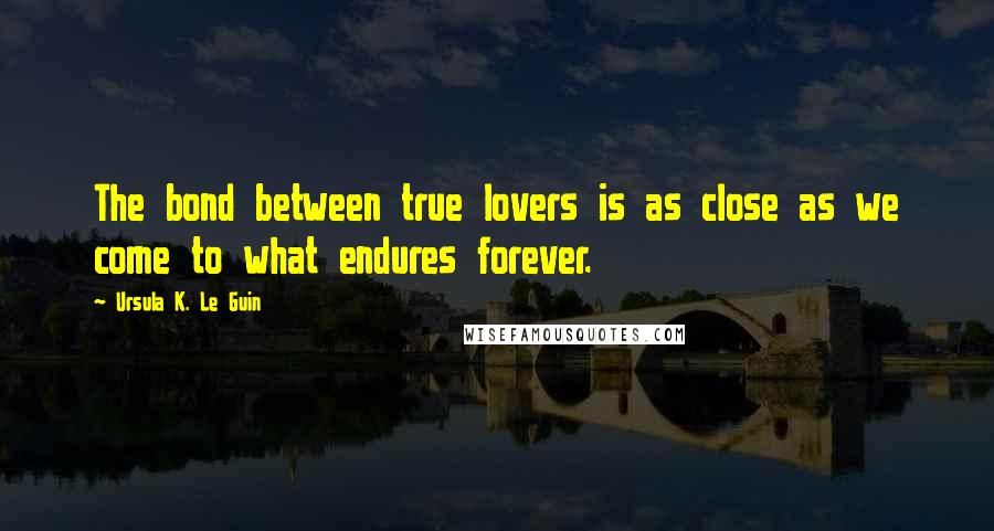 Ursula K. Le Guin Quotes: The bond between true lovers is as close as we come to what endures forever.