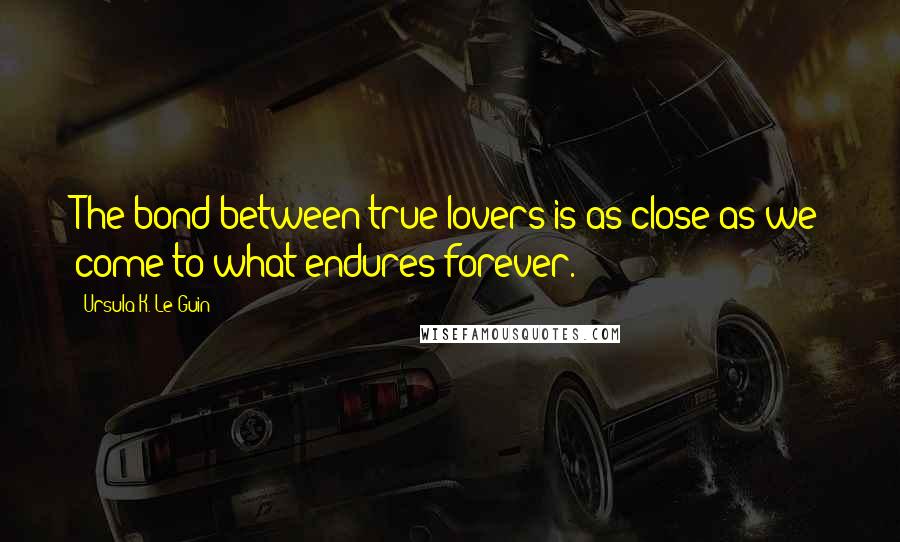 Ursula K. Le Guin Quotes: The bond between true lovers is as close as we come to what endures forever.