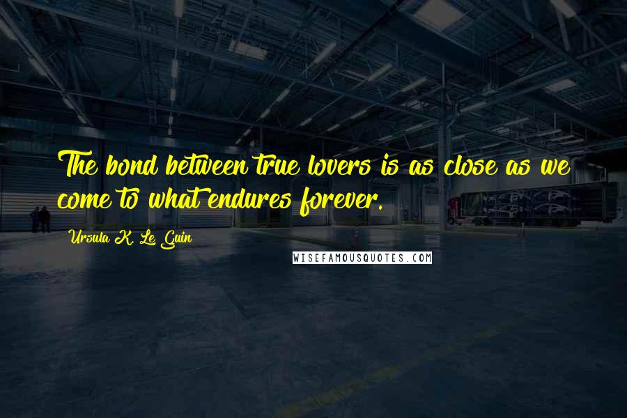 Ursula K. Le Guin Quotes: The bond between true lovers is as close as we come to what endures forever.