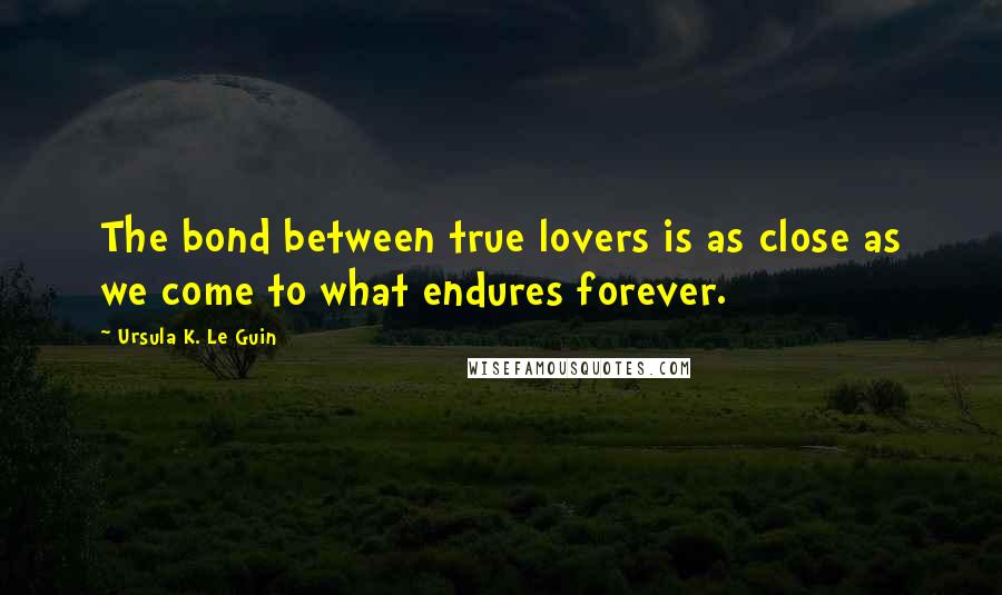 Ursula K. Le Guin Quotes: The bond between true lovers is as close as we come to what endures forever.