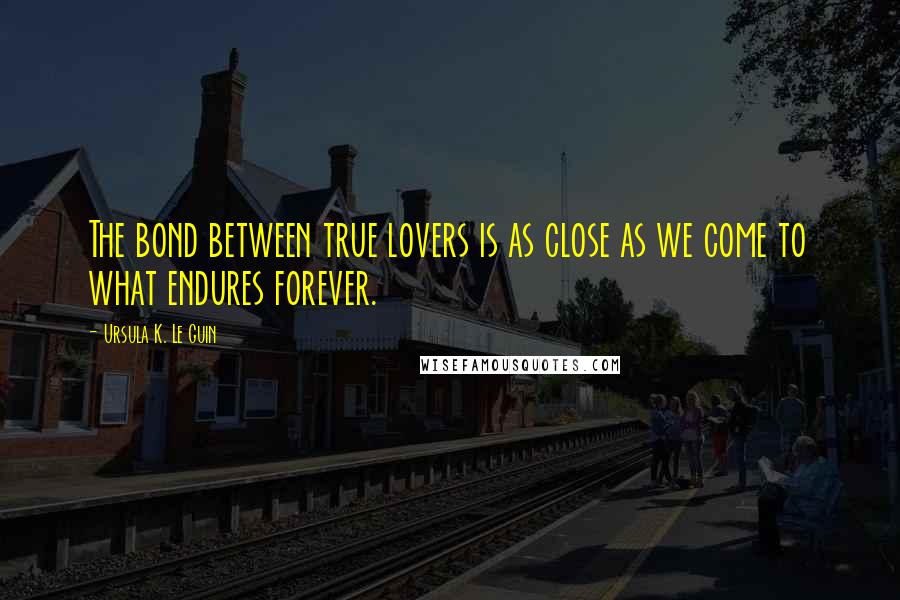 Ursula K. Le Guin Quotes: The bond between true lovers is as close as we come to what endures forever.
