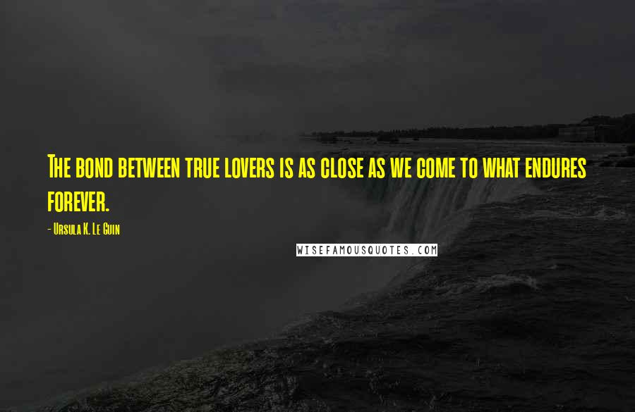 Ursula K. Le Guin Quotes: The bond between true lovers is as close as we come to what endures forever.