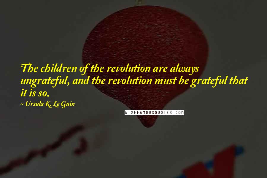 Ursula K. Le Guin Quotes: The children of the revolution are always ungrateful, and the revolution must be grateful that it is so.