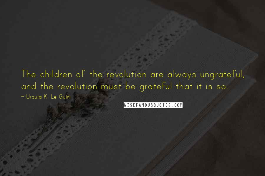 Ursula K. Le Guin Quotes: The children of the revolution are always ungrateful, and the revolution must be grateful that it is so.
