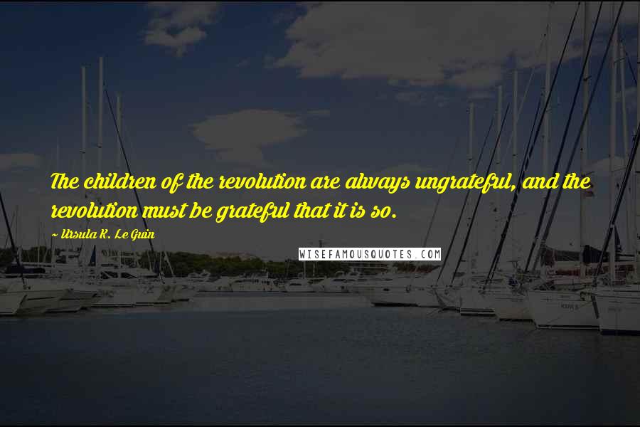 Ursula K. Le Guin Quotes: The children of the revolution are always ungrateful, and the revolution must be grateful that it is so.