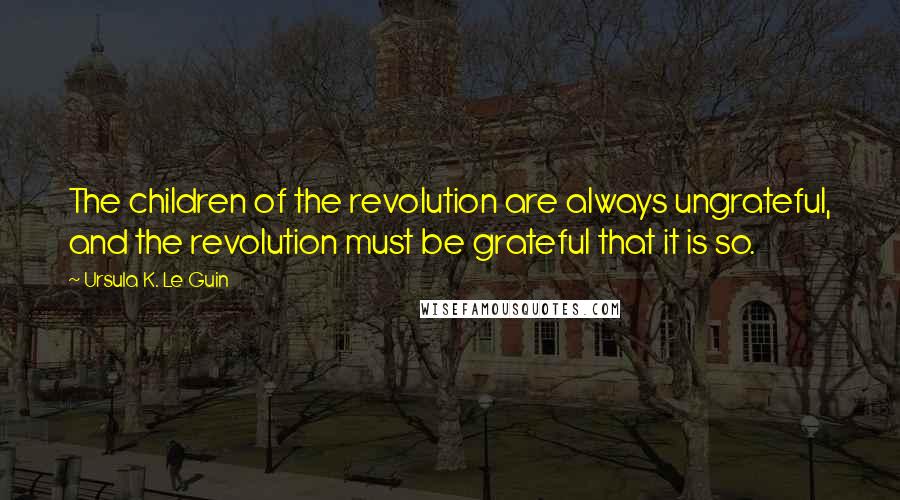 Ursula K. Le Guin Quotes: The children of the revolution are always ungrateful, and the revolution must be grateful that it is so.