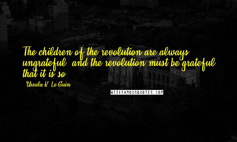 Ursula K. Le Guin Quotes: The children of the revolution are always ungrateful, and the revolution must be grateful that it is so.