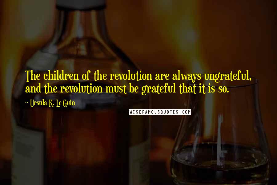 Ursula K. Le Guin Quotes: The children of the revolution are always ungrateful, and the revolution must be grateful that it is so.