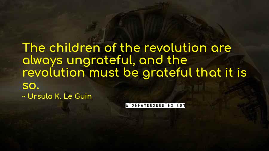 Ursula K. Le Guin Quotes: The children of the revolution are always ungrateful, and the revolution must be grateful that it is so.