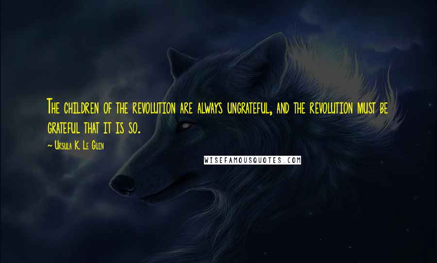 Ursula K. Le Guin Quotes: The children of the revolution are always ungrateful, and the revolution must be grateful that it is so.