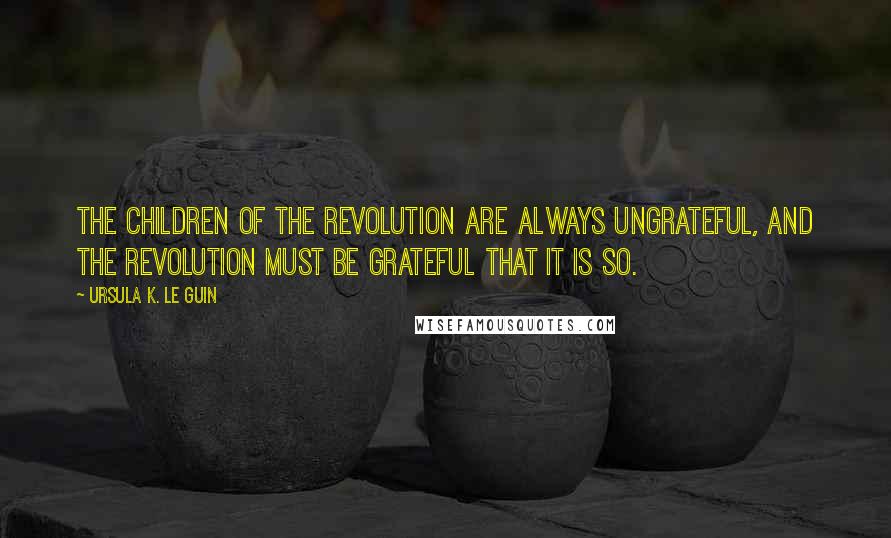 Ursula K. Le Guin Quotes: The children of the revolution are always ungrateful, and the revolution must be grateful that it is so.