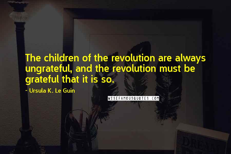 Ursula K. Le Guin Quotes: The children of the revolution are always ungrateful, and the revolution must be grateful that it is so.