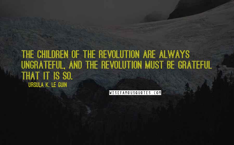 Ursula K. Le Guin Quotes: The children of the revolution are always ungrateful, and the revolution must be grateful that it is so.