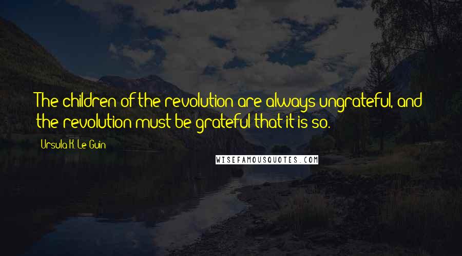 Ursula K. Le Guin Quotes: The children of the revolution are always ungrateful, and the revolution must be grateful that it is so.