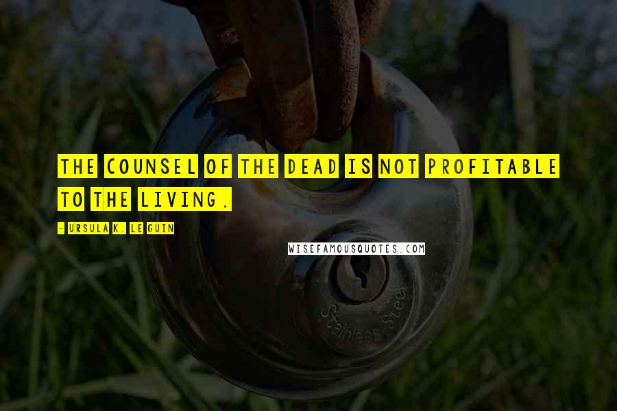 Ursula K. Le Guin Quotes: The counsel of the dead is not profitable to the living.