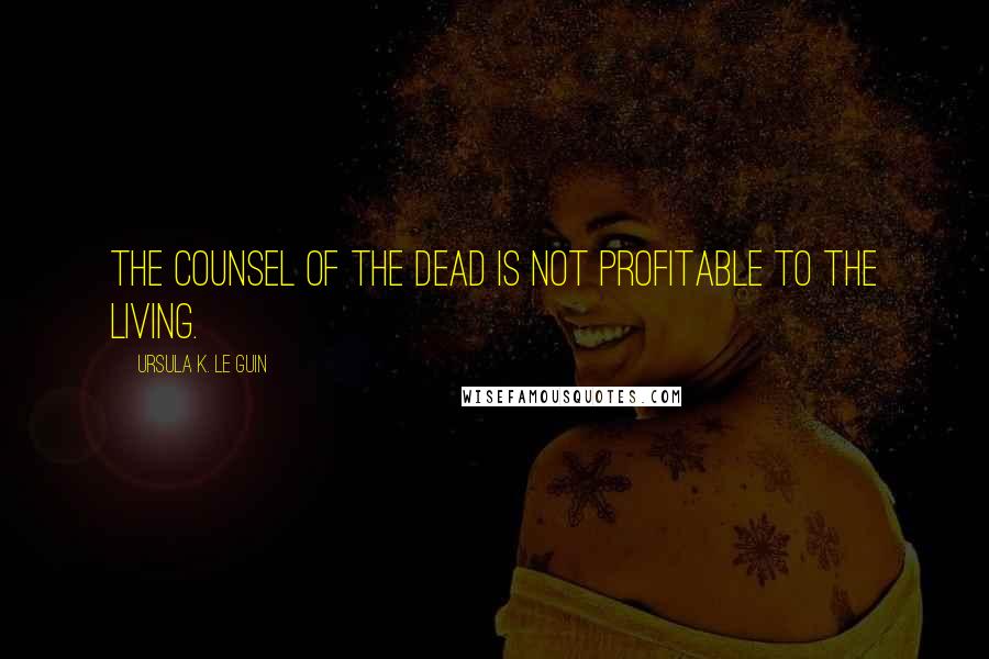 Ursula K. Le Guin Quotes: The counsel of the dead is not profitable to the living.