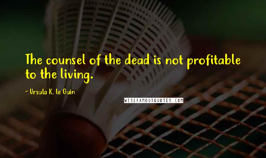 Ursula K. Le Guin Quotes: The counsel of the dead is not profitable to the living.