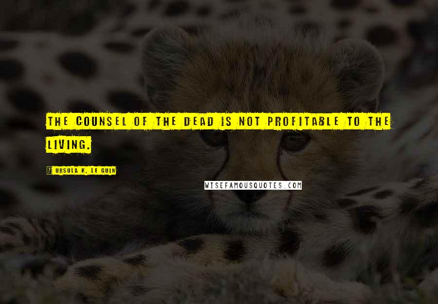 Ursula K. Le Guin Quotes: The counsel of the dead is not profitable to the living.