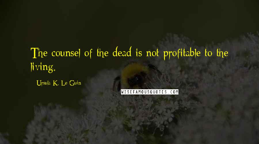 Ursula K. Le Guin Quotes: The counsel of the dead is not profitable to the living.