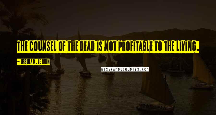 Ursula K. Le Guin Quotes: The counsel of the dead is not profitable to the living.