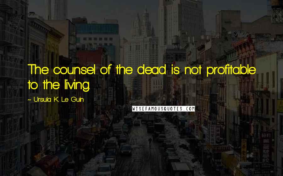 Ursula K. Le Guin Quotes: The counsel of the dead is not profitable to the living.
